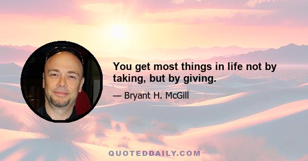 You get most things in life not by taking, but by giving.