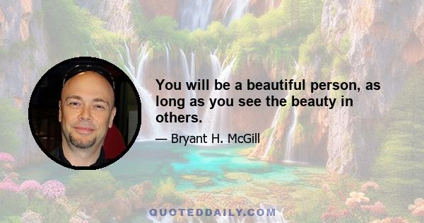 You will be a beautiful person, as long as you see the beauty in others.