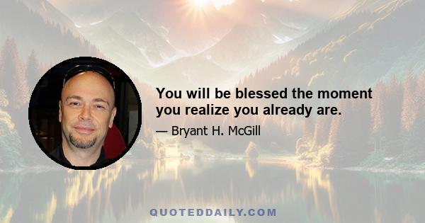 You will be blessed the moment you realize you already are.