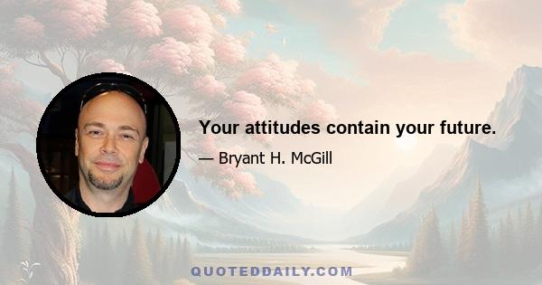 Your attitudes contain your future.