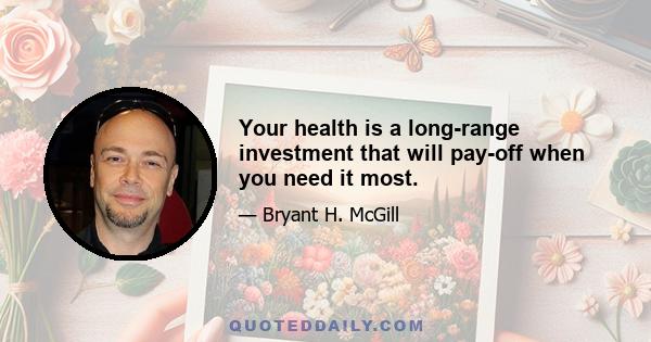 Your health is a long-range investment that will pay-off when you need it most.