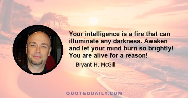 Your intelligence is a fire that can illuminate any darkness. Awaken and let your mind burn so brightly! You are alive for a reason!