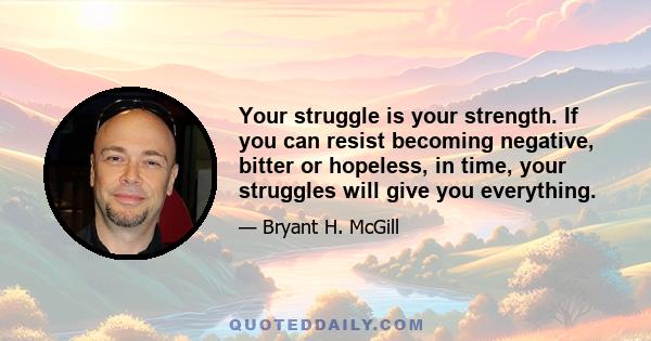 Your struggle is your strength. If you can resist becoming negative, bitter or hopeless, in time, your struggles will give you everything.