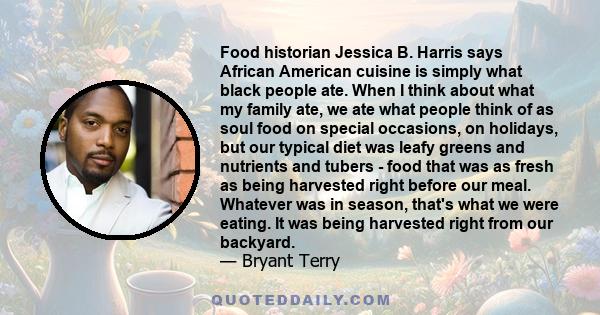 Food historian Jessica B. Harris says African American cuisine is simply what black people ate. When I think about what my family ate, we ate what people think of as soul food on special occasions, on holidays, but our