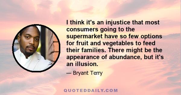 I think it's an injustice that most consumers going to the supermarket have so few options for fruit and vegetables to feed their families. There might be the appearance of abundance, but it's an illusion.