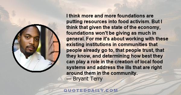 I think more and more foundations are putting resources into food activism. But I think that given the state of the economy, foundations won't be giving as much in general. For me it's about working with these existing