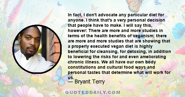 In fact, I don't advocate any particular diet for anyone. I think that's a very personal decision that people have to make. I will say this, however: There are more and more studies in terms of the health benefits of