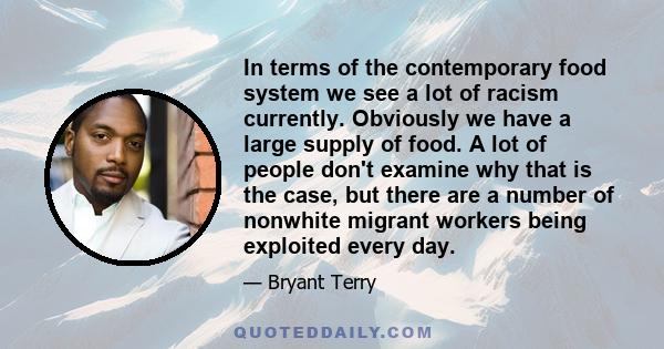 In terms of the contemporary food system we see a lot of racism currently. Obviously we have a large supply of food. A lot of people don't examine why that is the case, but there are a number of nonwhite migrant workers 