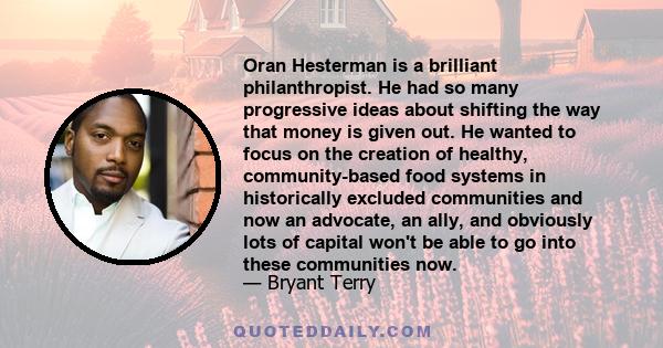 Oran Hesterman is a brilliant philanthropist. He had so many progressive ideas about shifting the way that money is given out. He wanted to focus on the creation of healthy, community-based food systems in historically