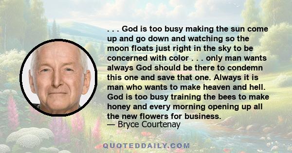 . . . God is too busy making the sun come up and go down and watching so the moon floats just right in the sky to be concerned with color . . . only man wants always God should be there to condemn this one and save that 