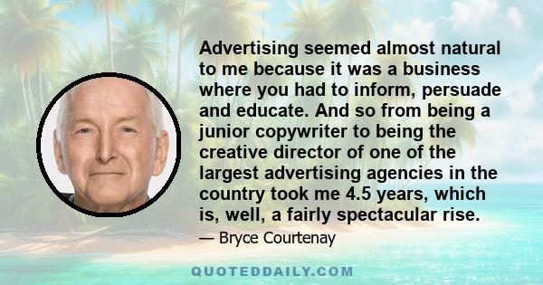 Advertising seemed almost natural to me because it was a business where you had to inform, persuade and educate. And so from being a junior copywriter to being the creative director of one of the largest advertising