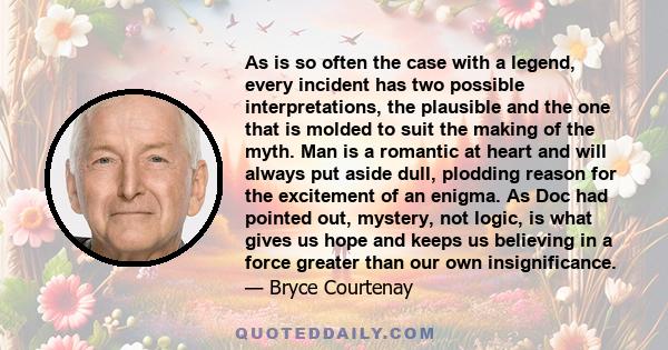 As is so often the case with a legend, every incident has two possible interpretations, the plausible and the one that is molded to suit the making of the myth. Man is a romantic at heart and will always put aside dull, 