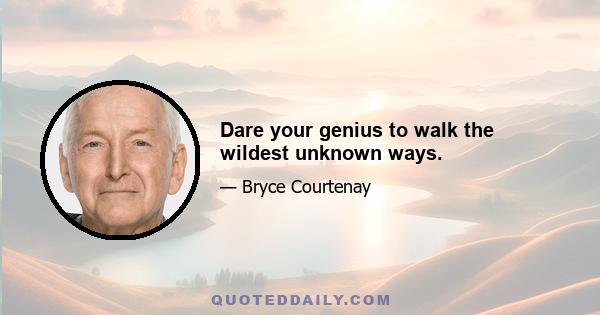 Dare your genius to walk the wildest unknown ways.