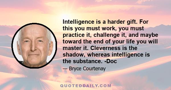 Intelligence is a harder gift. For this you must work, you must practice it, challenge it, and maybe toward the end of your life you will master it. Cleverness is the shadow, whereas intelligence is the substance. -Doc