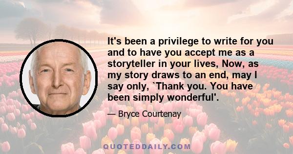 It's been a privilege to write for you and to have you accept me as a storyteller in your lives, Now, as my story draws to an end, may I say only, `Thank you. You have been simply wonderful'.