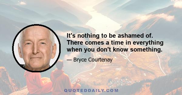 It's nothing to be ashamed of. There comes a time in everything when you don't know something.