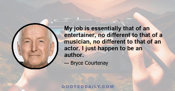 My job is essentially that of an entertainer, no different to that of a musician, no different to that of an actor. I just happen to be an author.