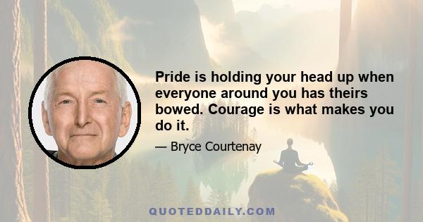 Pride is holding your head up when everyone around you has theirs bowed. Courage is what makes you do it.