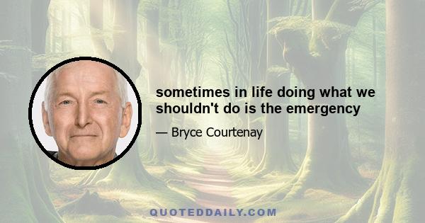 sometimes in life doing what we shouldn't do is the emergency