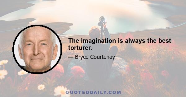 The imagination is always the best torturer.