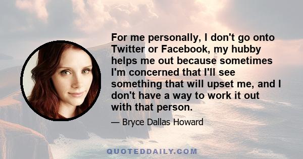 For me personally, I don't go onto Twitter or Facebook, my hubby helps me out because sometimes I'm concerned that I'll see something that will upset me, and I don't have a way to work it out with that person.