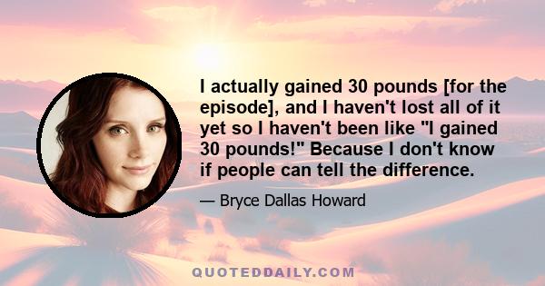 I actually gained 30 pounds [for the episode], and I haven't lost all of it yet so I haven't been like I gained 30 pounds! Because I don't know if people can tell the difference.