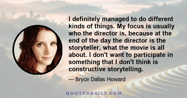 I definitely managed to do different kinds of things. My focus is usually who the director is, because at the end of the day the director is the storyteller, what the movie is all about. I don't want to participate in