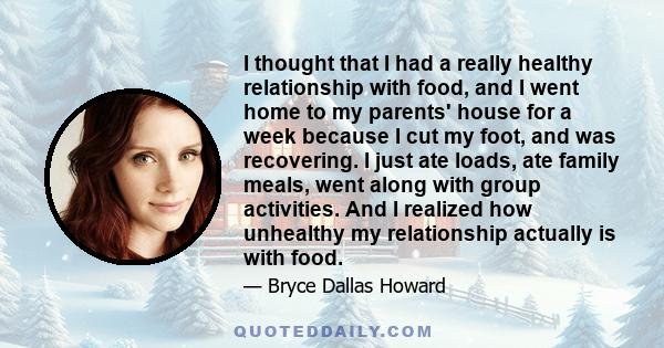 I thought that I had a really healthy relationship with food, and I went home to my parents' house for a week because I cut my foot, and was recovering. I just ate loads, ate family meals, went along with group