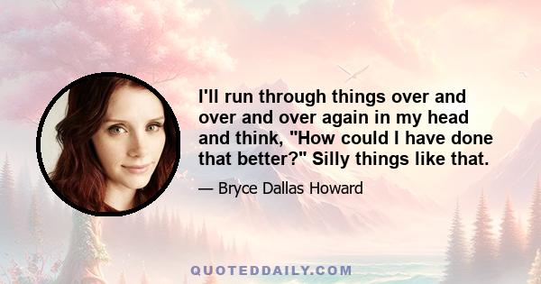 I'll run through things over and over and over again in my head and think, How could I have done that better? Silly things like that.