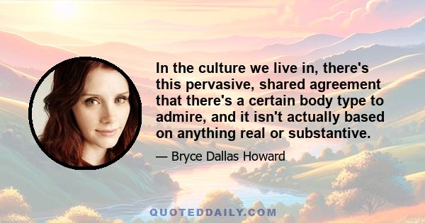 In the culture we live in, there's this pervasive, shared agreement that there's a certain body type to admire, and it isn't actually based on anything real or substantive.