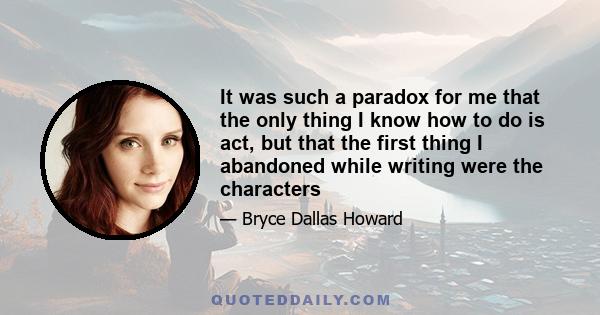 It was such a paradox for me that the only thing I know how to do is act, but that the first thing I abandoned while writing were the characters