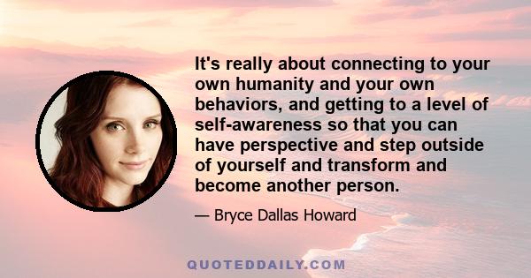 It's really about connecting to your own humanity and your own behaviors, and getting to a level of self-awareness so that you can have perspective and step outside of yourself and transform and become another person.