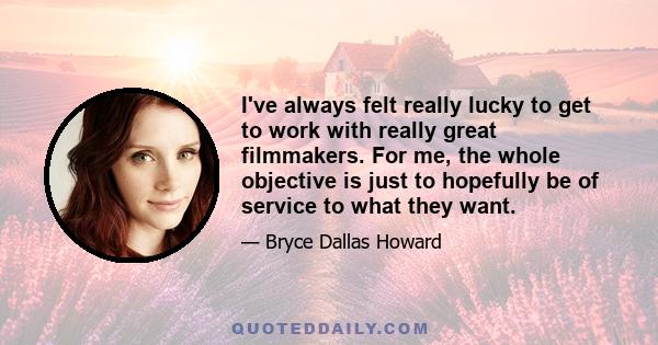 I've always felt really lucky to get to work with really great filmmakers. For me, the whole objective is just to hopefully be of service to what they want.