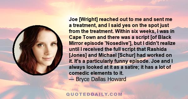 Joe [Wright] reached out to me and sent me a treatment, and I said yes on the spot just from the treatment. Within six weeks, I was in Cape Town and there was a script [of Black Mirror episode 'Nosedive'], but I didn't