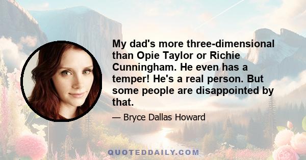 My dad's more three-dimensional than Opie Taylor or Richie Cunningham. He even has a temper! He's a real person. But some people are disappointed by that.