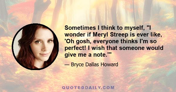 Sometimes I think to myself, I wonder if Meryl Streep is ever like, 'Oh gosh, everyone thinks I'm so perfect! I wish that someone would give me a note.'