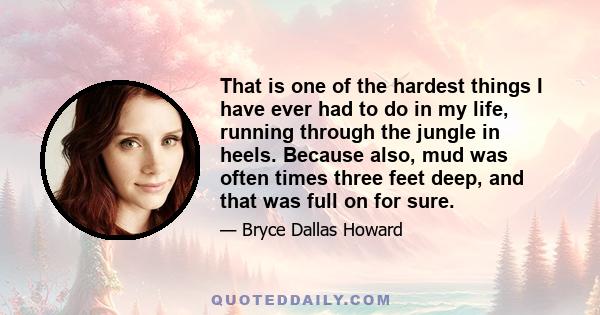 That is one of the hardest things I have ever had to do in my life, running through the jungle in heels. Because also, mud was often times three feet deep, and that was full on for sure.