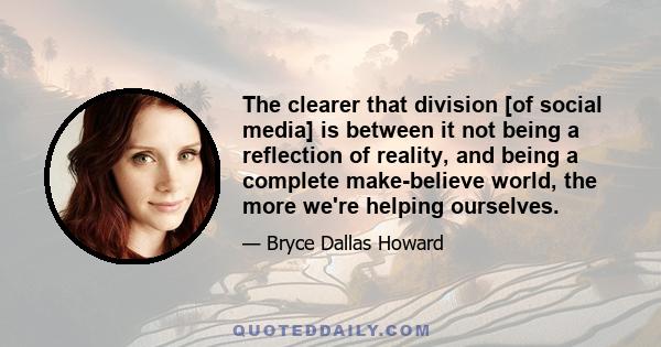 The clearer that division [of social media] is between it not being a reflection of reality, and being a complete make-believe world, the more we're helping ourselves.