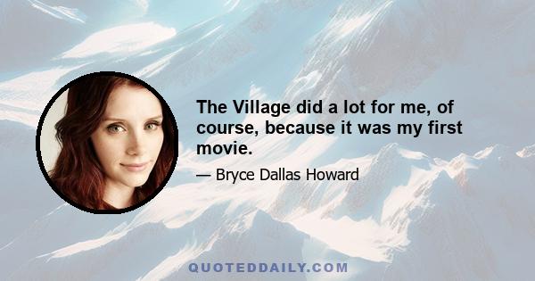 The Village did a lot for me, of course, because it was my first movie.