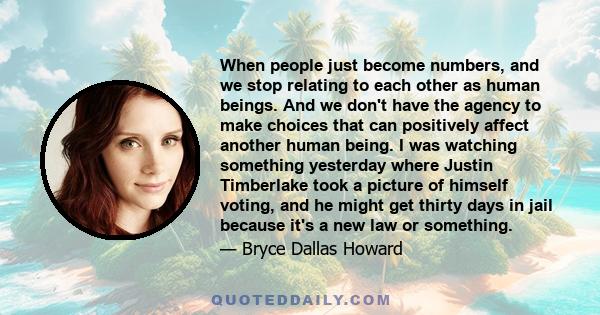 When people just become numbers, and we stop relating to each other as human beings. And we don't have the agency to make choices that can positively affect another human being. I was watching something yesterday where