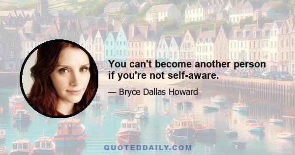 You can't become another person if you're not self-aware.