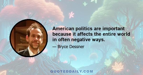 American politics are important because it affects the entire world in often negative ways.