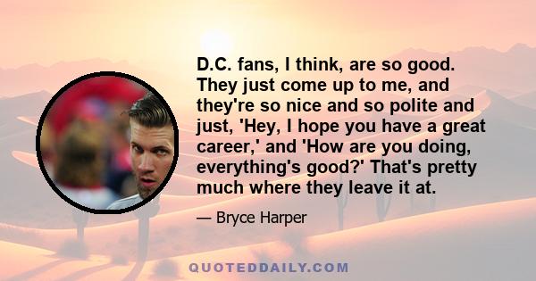 D.C. fans, I think, are so good. They just come up to me, and they're so nice and so polite and just, 'Hey, I hope you have a great career,' and 'How are you doing, everything's good?' That's pretty much where they