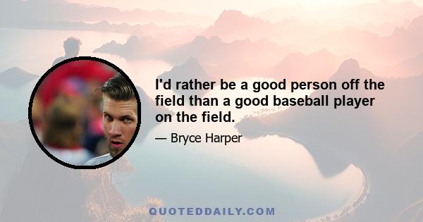 I'd rather be a good person off the field than a good baseball player on the field.