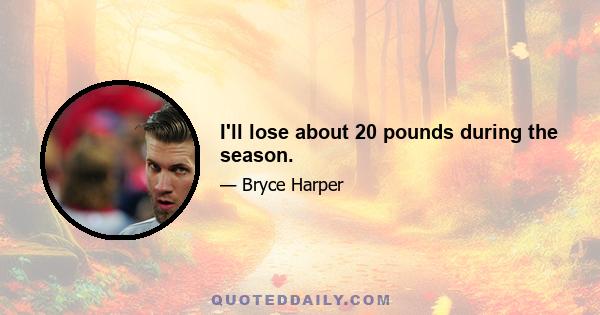 I'll lose about 20 pounds during the season.