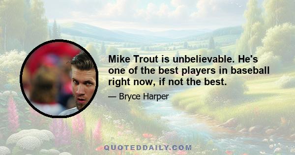 Mike Trout is unbelievable. He's one of the best players in baseball right now, if not the best.