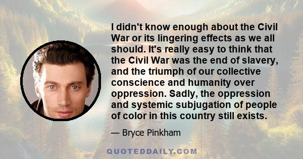 I didn't know enough about the Civil War or its lingering effects as we all should. It's really easy to think that the Civil War was the end of slavery, and the triumph of our collective conscience and humanity over