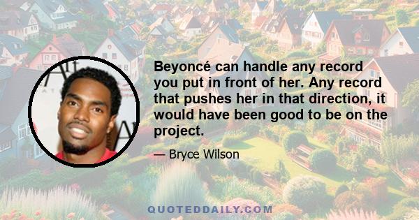 Beyoncé can handle any record you put in front of her. Any record that pushes her in that direction, it would have been good to be on the project.