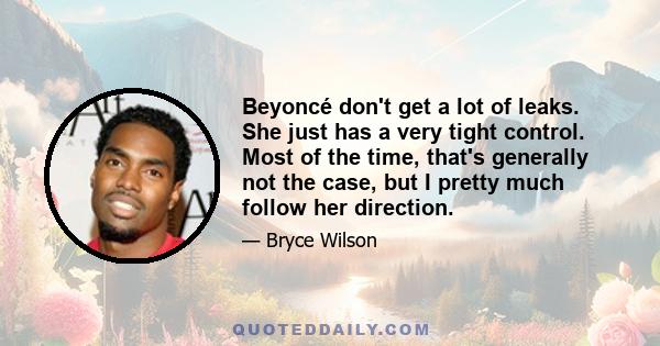 Beyoncé don't get a lot of leaks. She just has a very tight control. Most of the time, that's generally not the case, but I pretty much follow her direction.