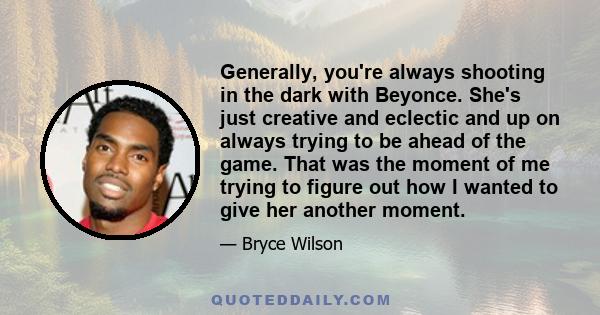 Generally, you're always shooting in the dark with Beyonce. She's just creative and eclectic and up on always trying to be ahead of the game. That was the moment of me trying to figure out how I wanted to give her